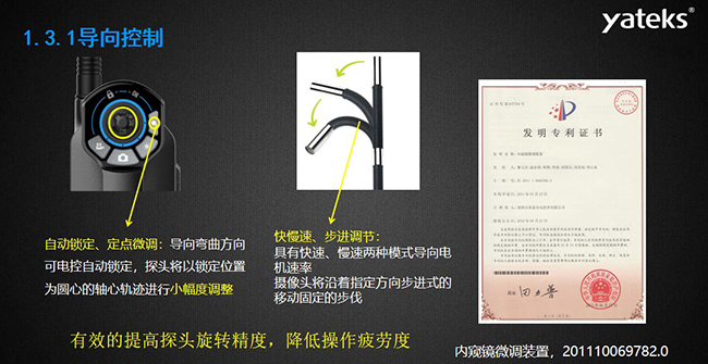 自動鎖定、定點微調：導向彎曲方向可電控自動鎖定，探頭將以鎖定位置為圓心的軸心軌跡進行小幅度調整； 快慢速、步進調節：具有快速、慢速兩種模式導向電機速率，攝像頭將沿著指定方向步進式的移動固定的步伐